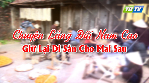 CHUYỆN L&Agrave;NG ĐŨI NAM CAO - GIỮ LẠI DI SẢN CHO MAI SAU